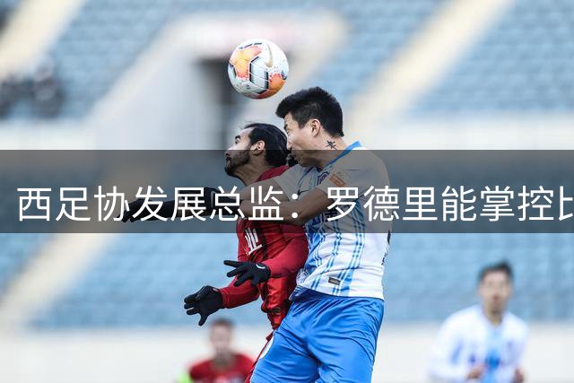 西足协发展总监：罗德里能掌控比赛 很难有人能从他那抢走金球奖