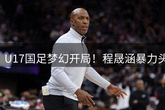 U17国足梦幻开局！程晟涵暴力头槌，两天连破阿森纳毕巴